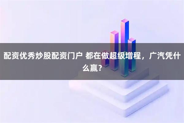 配资优秀炒股配资门户 都在做超级增程，广汽凭什么赢？