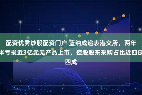 配资优秀炒股配资门户 蓝纳成递表港交所，两年半亏损近3亿元无产品上市，控股股东采购占比近四成