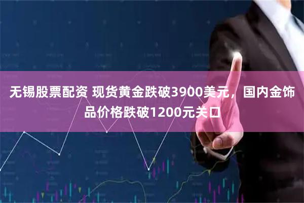 无锡股票配资 现货黄金跌破3900美元，国内金饰品价格跌破1200元关口