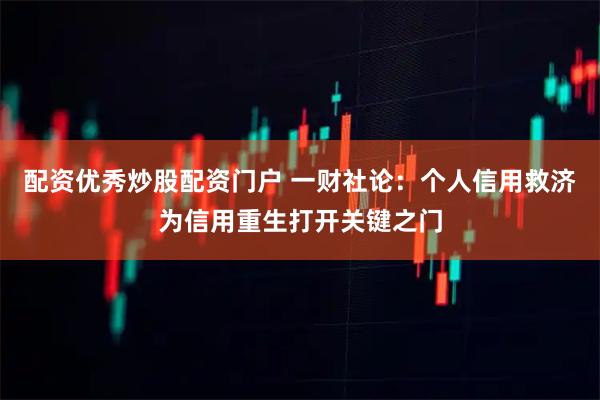 配资优秀炒股配资门户 一财社论：个人信用救济为信用重生打开关键之门