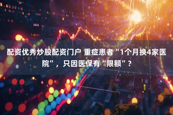 配资优秀炒股配资门户 重症患者“1个月换4家医院”，只因医保有“限额”？