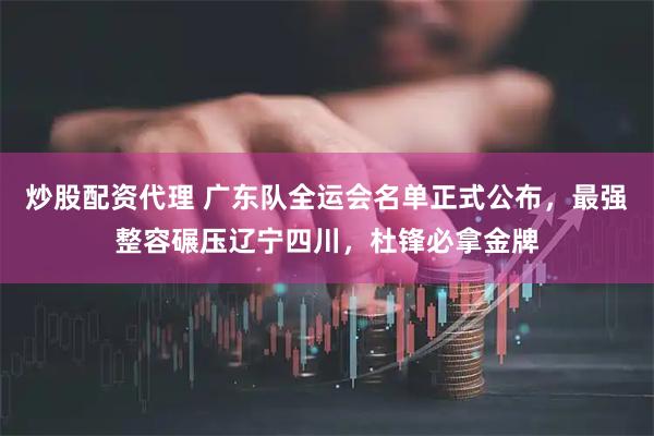 炒股配资代理 广东队全运会名单正式公布，最强整容碾压辽宁四川，杜锋必拿金牌