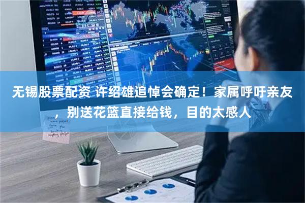 无锡股票配资 许绍雄追悼会确定！家属呼吁亲友，别送花篮直接给钱，目的太感人