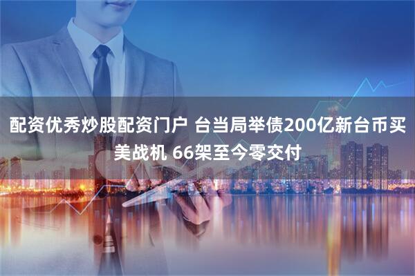 配资优秀炒股配资门户 台当局举债200亿新台币买美战机 66架至今零交付