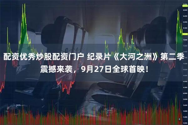 配资优秀炒股配资门户 纪录片《大河之洲》第二季震撼来袭，9月27日全球首映！
