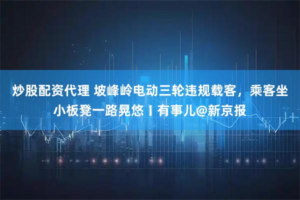 炒股配资代理 坡峰岭电动三轮违规载客，乘客坐小板凳一路晃悠〡有事儿@新京报