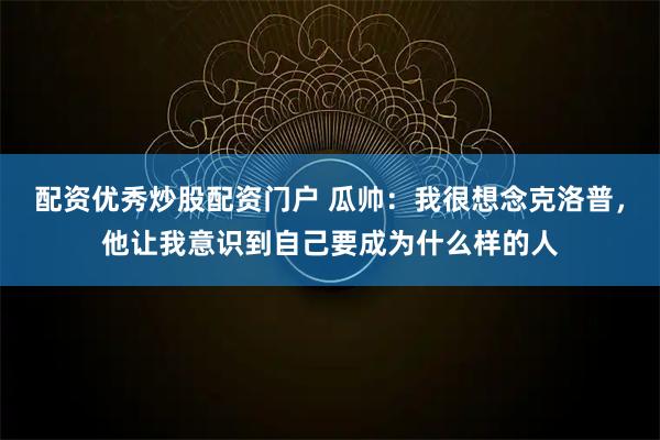 配资优秀炒股配资门户 瓜帅：我很想念克洛普，他让我意识到自己要成为什么样的人