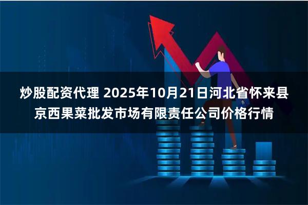 炒股配资代理 2025年10月21日河北省怀来县京西果菜批发市场有限责任公司价格行情