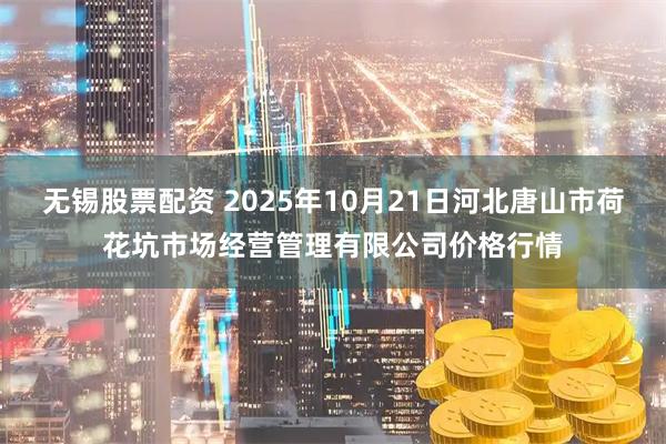 无锡股票配资 2025年10月21日河北唐山市荷花坑市场经营管理有限公司价格行情