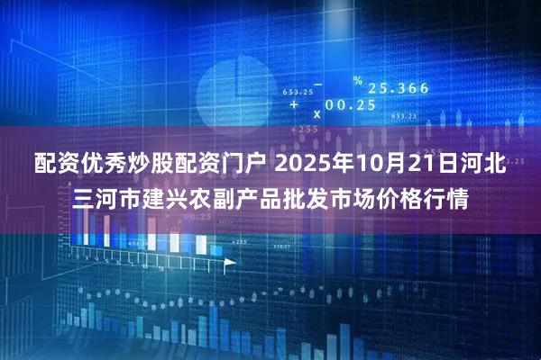 配资优秀炒股配资门户 2025年10月21日河北三河市建兴农副产品批发市场价格行情