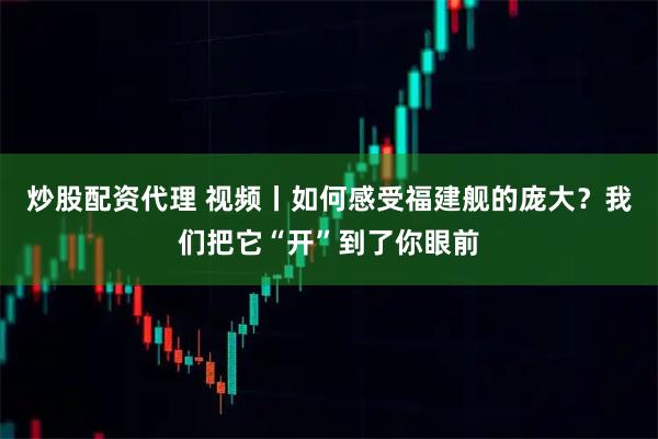 炒股配资代理 视频丨如何感受福建舰的庞大？我们把它“开”到了你眼前
