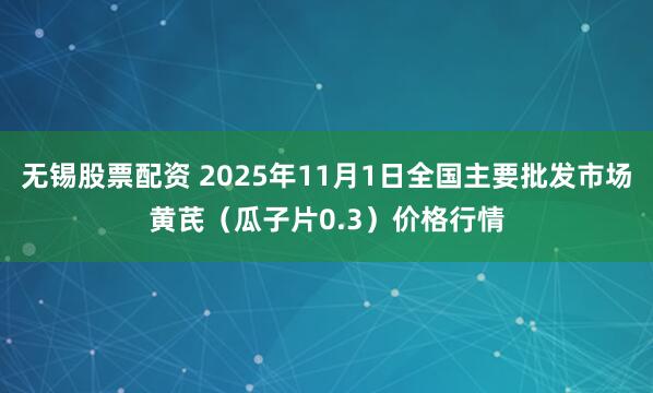 无锡股票配资 2025年11月1日全国主要批发市场黄芪（瓜子片0.3）价格行情