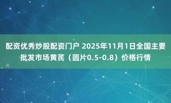 配资优秀炒股配资门户 2025年11月1日全国主要批发市场黄芪（圆片0.5-0.8）价格行情