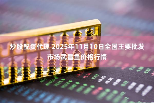 炒股配资代理 2025年11月10日全国主要批发市场武昌鱼价格行情