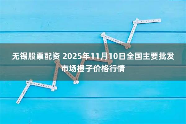 无锡股票配资 2025年11月10日全国主要批发市场橙子价格行情