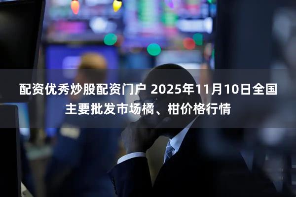 配资优秀炒股配资门户 2025年11月10日全国主要批发市场橘、柑价格行情