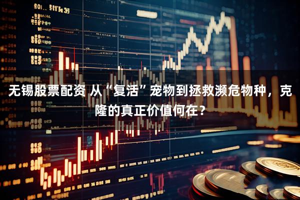 无锡股票配资 从“复活”宠物到拯救濒危物种，克隆的真正价值何在？