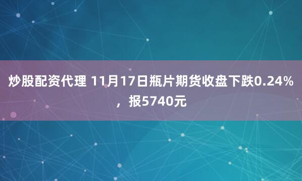 炒股配资代理 11月17日瓶片期货收盘下跌0.24%，报5740元