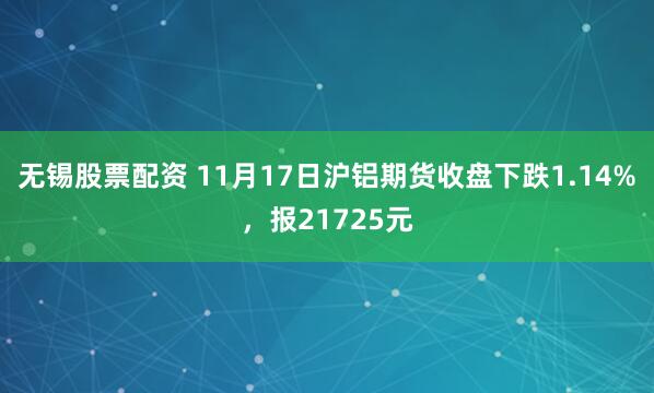 无锡股票配资 11月17日沪铝期货收盘下跌1.14%，报21725元