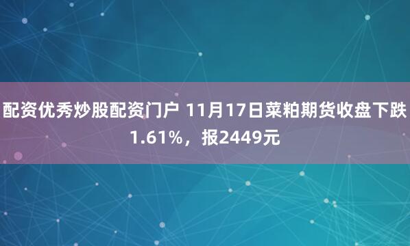 配资优秀炒股配资门户 11月17日菜粕期货收盘下跌1.61%，报2449元