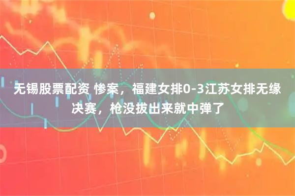 无锡股票配资 惨案，福建女排0-3江苏女排无缘决赛，枪没拔出来就中弹了