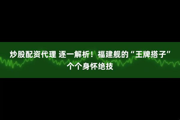 炒股配资代理 逐一解析！福建舰的“王牌搭子”个个身怀绝技