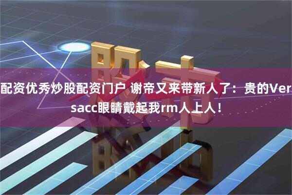 配资优秀炒股配资门户 谢帝又来带新人了：贵的Versacc眼睛戴起我rm人上人！