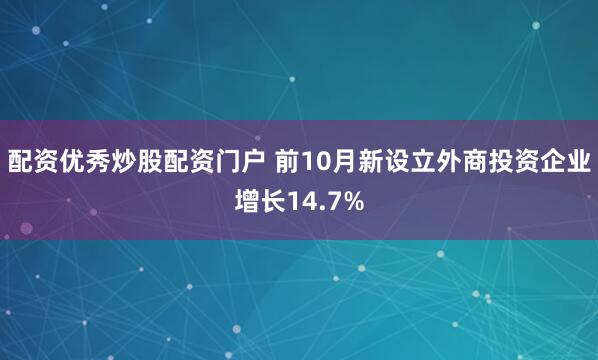 配资优秀炒股配资门户 前10月新设立外商投资企业增长14.7%