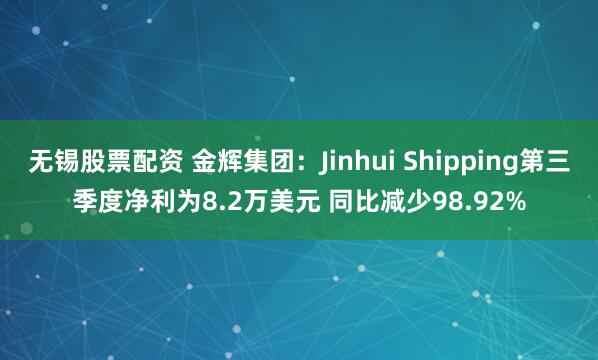 无锡股票配资 金辉集团：Jinhui Shipping第三季度净利为8.2万美元 同比减少98.92%
