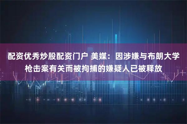 配资优秀炒股配资门户 美媒：因涉嫌与布朗大学枪击案有关而被拘捕的嫌疑人已被释放