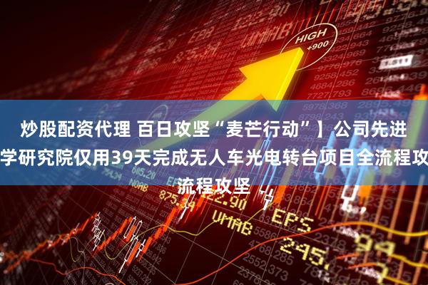 炒股配资代理 百日攻坚“麦芒行动”】公司先进光学研究院仅用39天完成无人车光电转台项目全流程攻坚