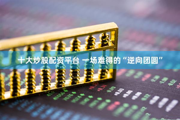 十大炒股配资平台 一场难得的“逆向团圆”