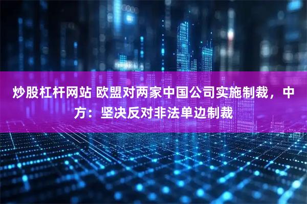 炒股杠杆网站 欧盟对两家中国公司实施制裁，中方：坚决反对非法单边制裁