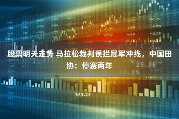 股票明天走势 马拉松裁判误拦冠军冲线，中国田协：停赛两年