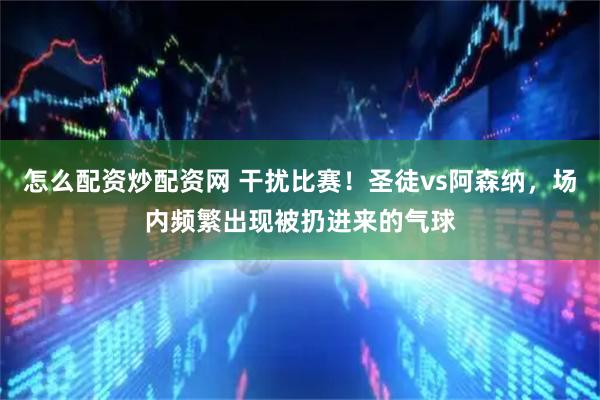 怎么配资炒配资网 干扰比赛！圣徒vs阿森纳，场内频繁出现被扔进来的气球