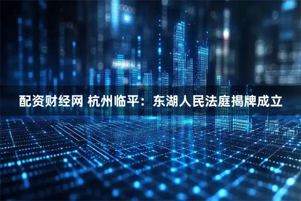 配资财经网 杭州临平：东湖人民法庭揭牌成立