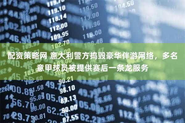 配资策略网 意大利警方捣毁豪华伴游网络，多名意甲球员被提供赛后一条龙服务