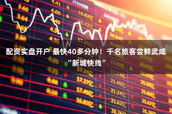 配资实盘开户 最快40多分钟！千名旅客尝鲜武咸“新城快线”