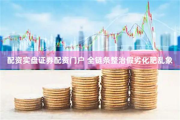 配资实盘证券配资门户 全链条整治假劣化肥乱象