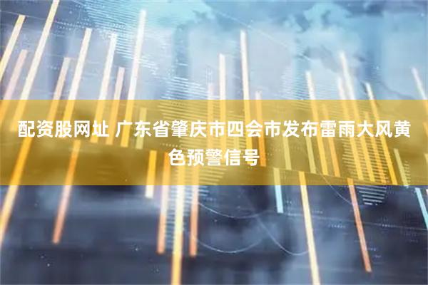 配资股网址 广东省肇庆市四会市发布雷雨大风黄色预警信号