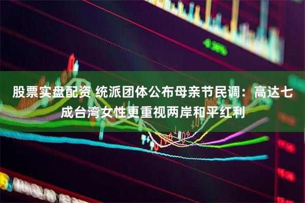 股票实盘配资 统派团体公布母亲节民调：高达七成台湾女性更重视两岸和平红利