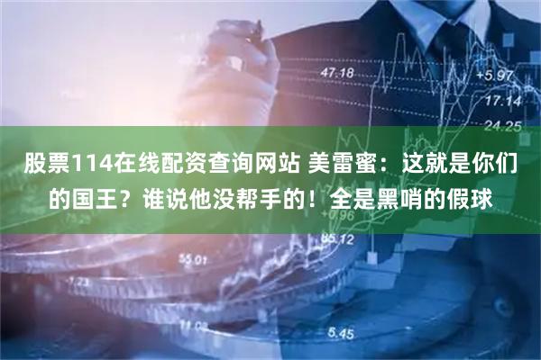 股票114在线配资查询网站 美雷蜜：这就是你们的国王？谁说他没帮手的！全是黑哨的假球