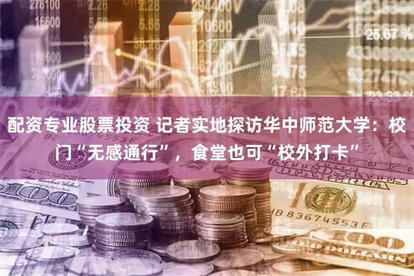 配资专业股票投资 记者实地探访华中师范大学：校门“无感通行”，食堂也可“校外打卡”