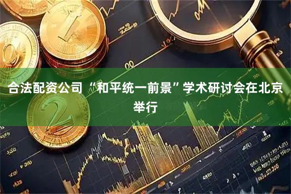 合法配资公司 “和平统一前景”学术研讨会在北京举行