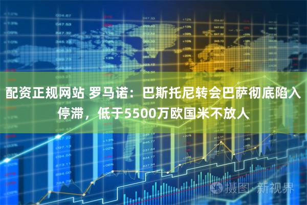 配资正规网站 罗马诺：巴斯托尼转会巴萨彻底陷入停滞，低于5500万欧国米不放人