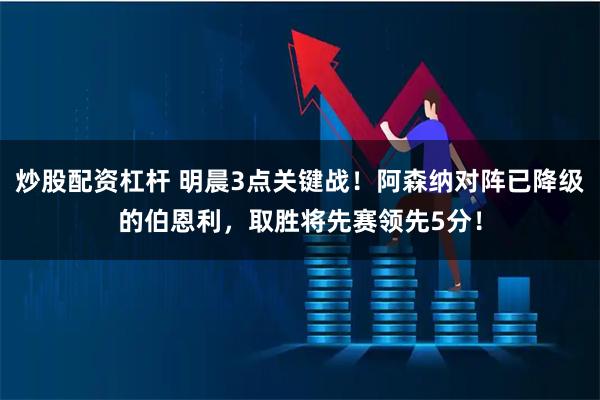 炒股配资杠杆 明晨3点关键战！阿森纳对阵已降级的伯恩利，取胜将先赛领先5分！