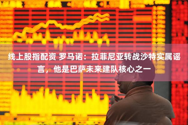 线上股指配资 罗马诺：拉菲尼亚转战沙特实属谣言，他是巴萨未来建队核心之一