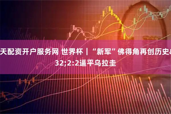 按天配资开户服务网 世界杯｜“新军”佛得角再创历史 2:2逼平乌拉圭