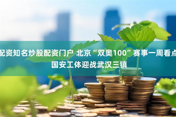 配资知名炒股配资门户 北京“双奥100”赛事一周看点 国安工体迎战武汉三镇