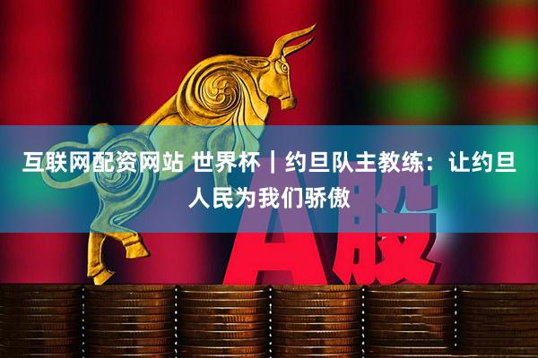 互联网配资网站 世界杯｜约旦队主教练：让约旦人民为我们骄傲